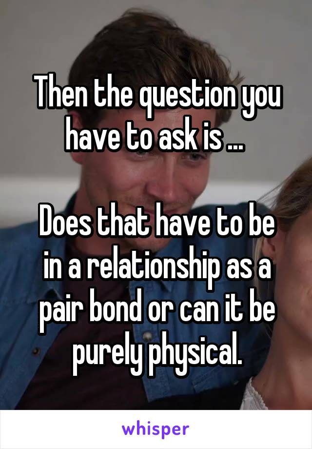 Then the question you have to ask is ... 

Does that have to be in a relationship as a pair bond or can it be purely physical.
