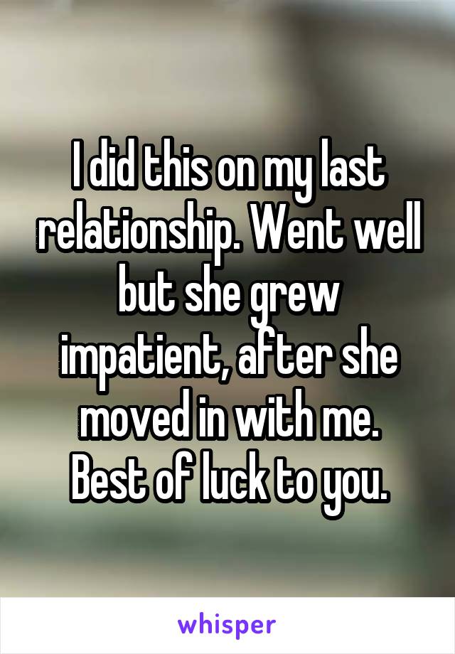 I did this on my last relationship. Went well but she grew impatient, after she moved in with me.
Best of luck to you.
