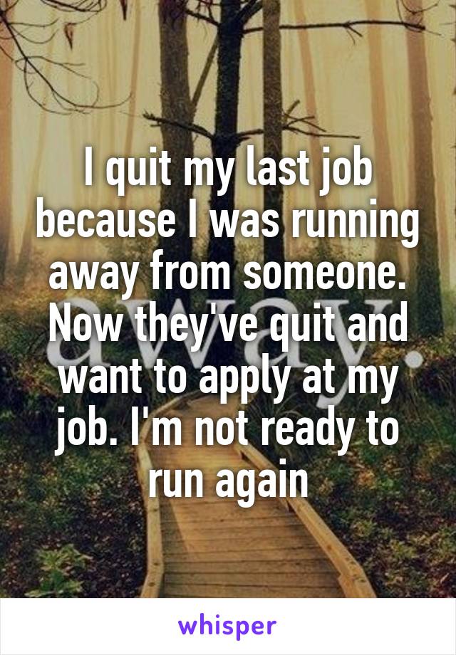 I quit my last job because I was running away from someone. Now they've quit and want to apply at my job. I'm not ready to run again