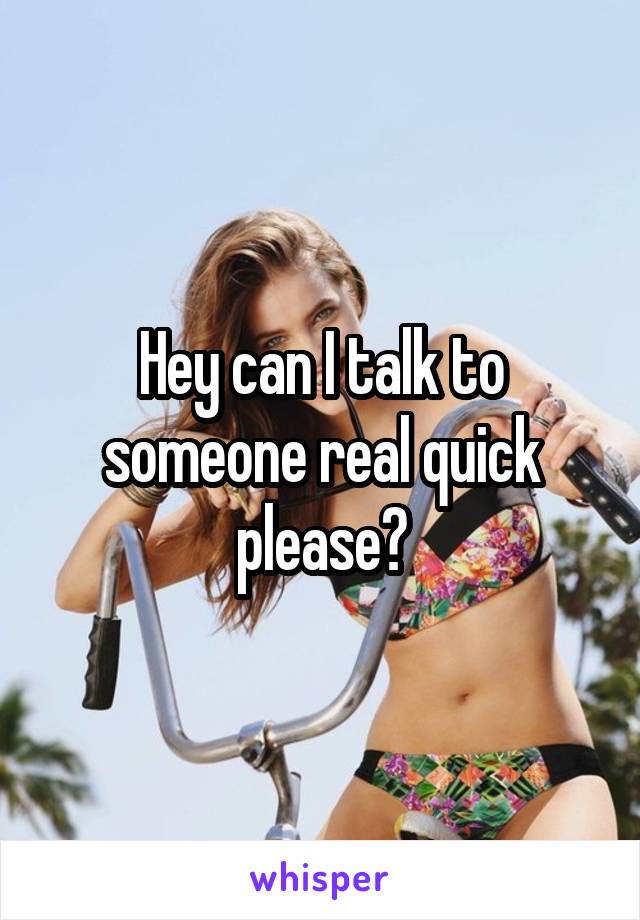 Hey can I talk to someone real quick please?
