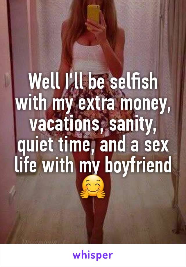 Well I'll be selfish with my extra money, vacations, sanity, quiet time, and a sex life with my boyfriend🤗