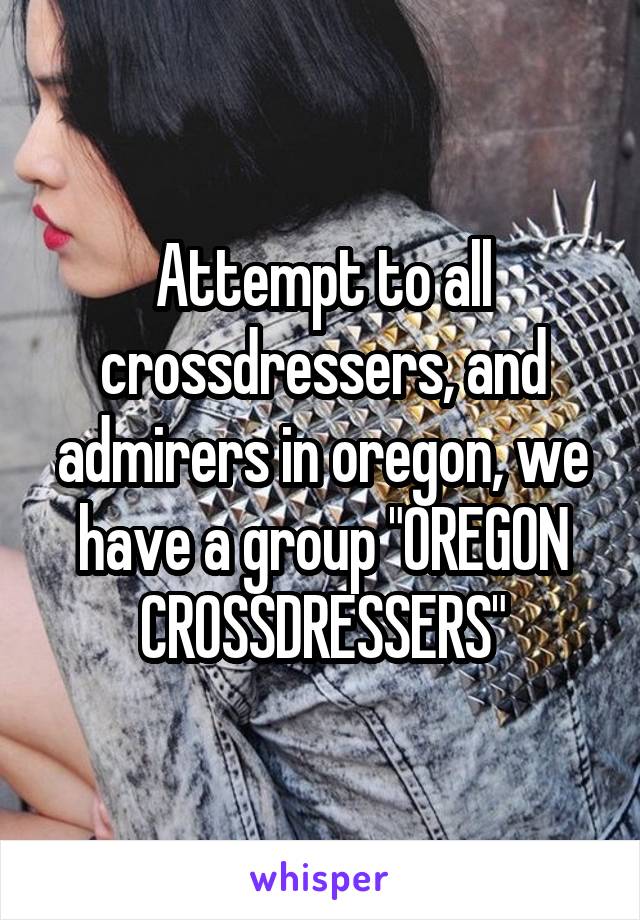 Attempt to all crossdressers, and admirers in oregon, we have a group "OREGON CROSSDRESSERS"