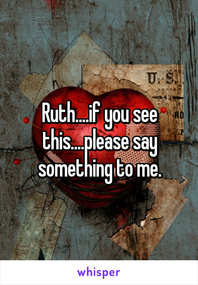 Ruth....if you see this....please say something to me.