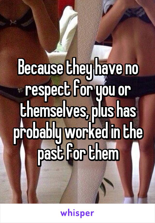 Because they have no respect for you or themselves, plus has probably worked in the past for them
