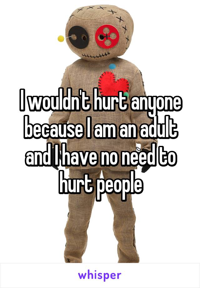 I wouldn't hurt anyone because I am an adult and I have no need to hurt people