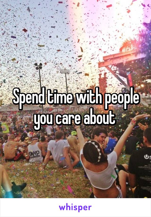 Spend time with people you care about 