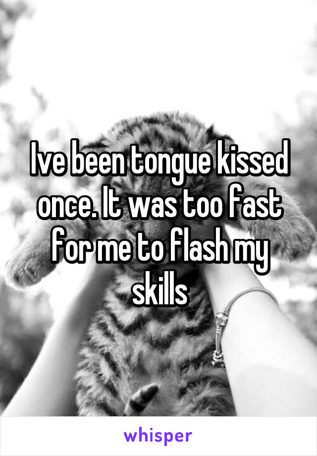 Ive been tongue kissed once. It was too fast for me to flash my skills