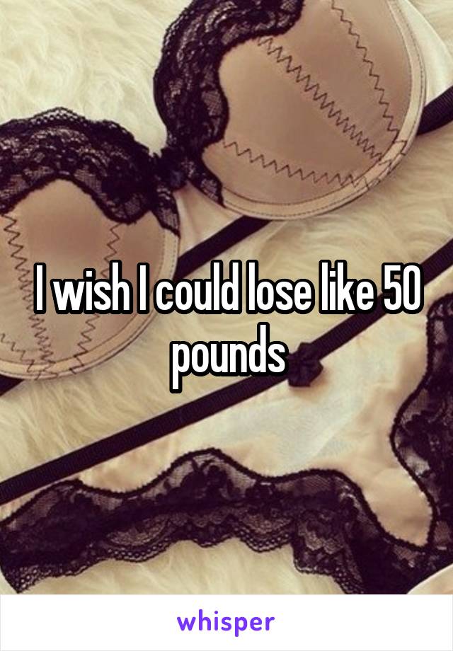 I wish I could lose like 50 pounds