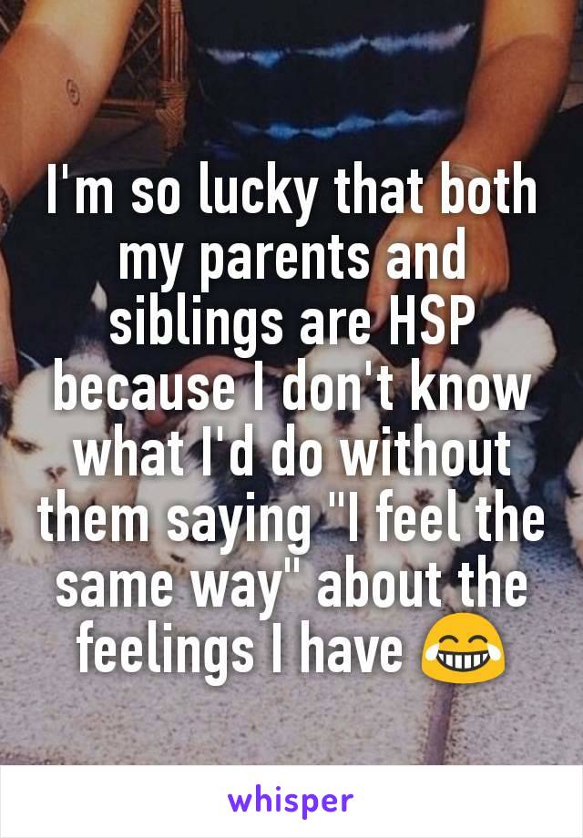 I'm so lucky that both my parents and siblings are HSP because I don't know what I'd do without them saying "I feel the same way" about the feelings I have 😂
