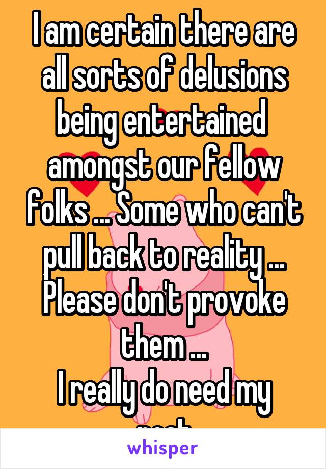 I am certain there are all sorts of delusions being entertained  amongst our fellow folks ... Some who can't pull back to reality ...
Please don't provoke them ...
I really do need my rest