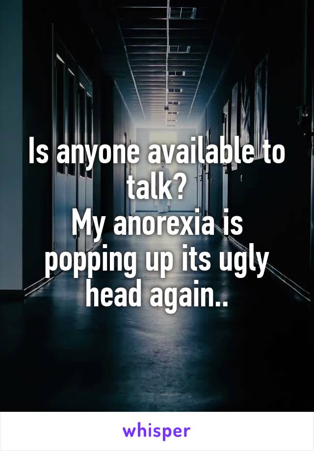 Is anyone available to talk?
My anorexia is popping up its ugly head again..