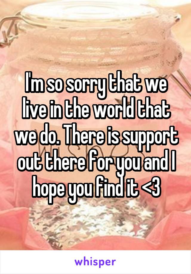 I'm so sorry that we live in the world that we do. There is support out there for you and I hope you find it <3