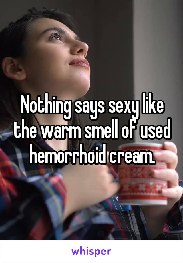Nothing says sexy like the warm smell of used hemorrhoid cream.