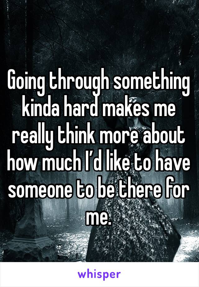 Going through something kinda hard makes me really think more about how much I’d like to have someone to be there for me. 