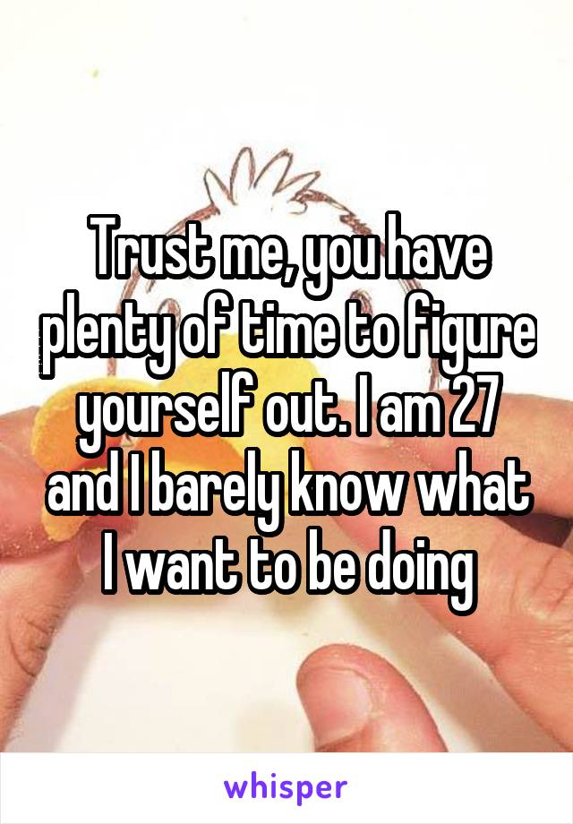 Trust me, you have plenty of time to figure yourself out. I am 27 and I barely know what I want to be doing