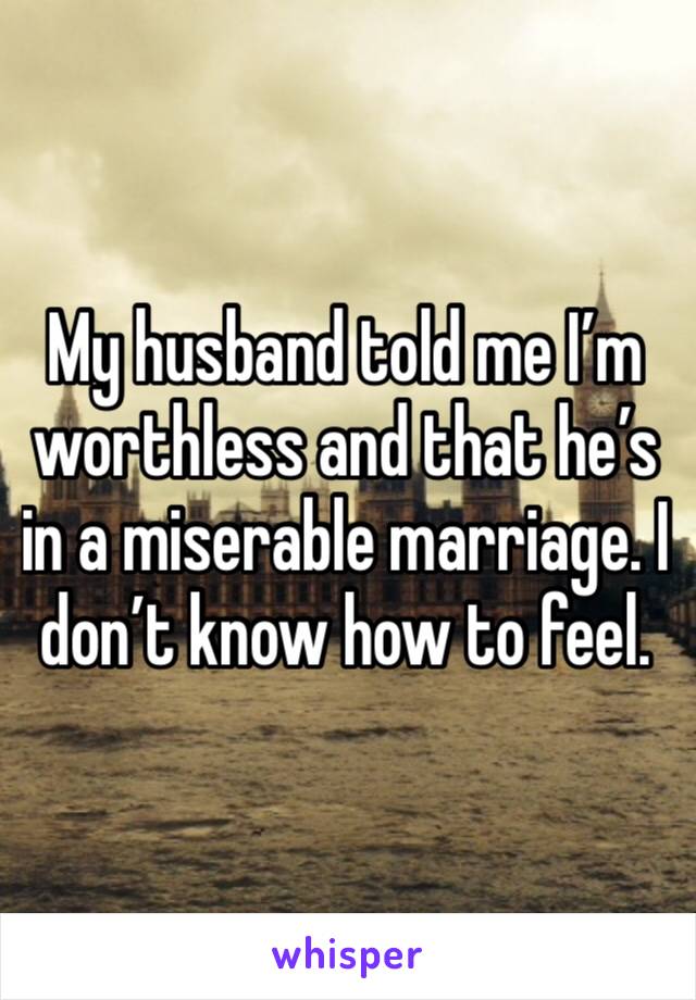My husband told me I’m worthless and that he’s in a miserable marriage. I don’t know how to feel. 