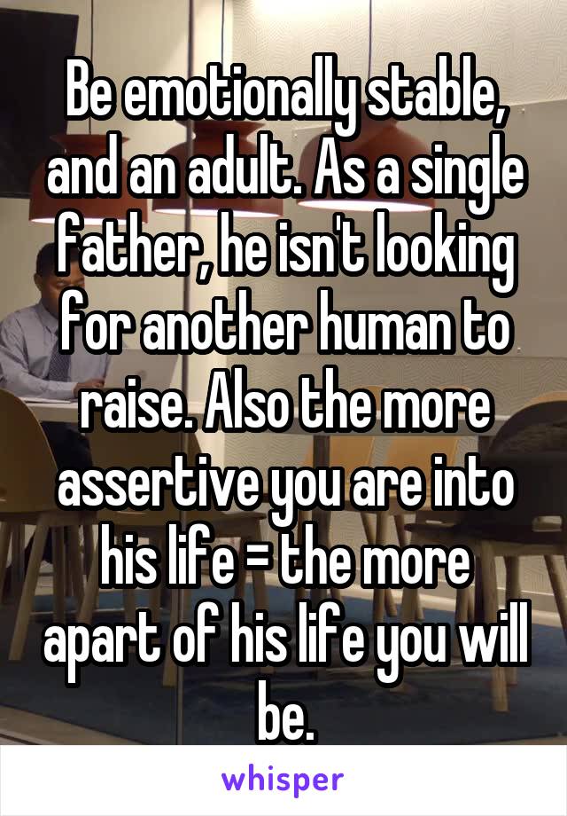 Be emotionally stable, and an adult. As a single father, he isn't looking for another human to raise. Also the more assertive you are into his life = the more apart of his life you will be.