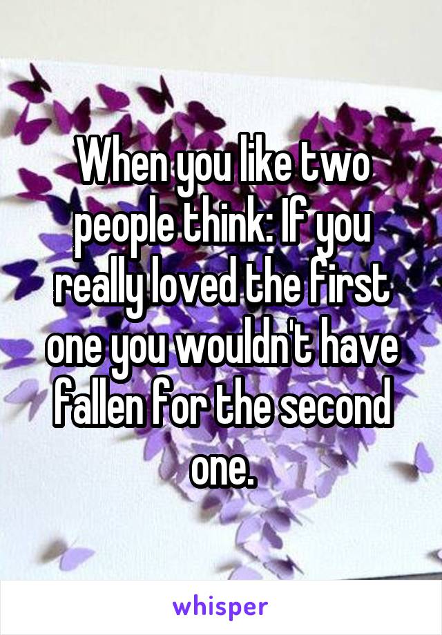 When you like two people think: If you really loved the first one you wouldn't have fallen for the second one.