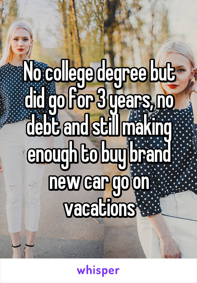 No college degree but did go for 3 years, no debt and still making enough to buy brand new car go on vacations