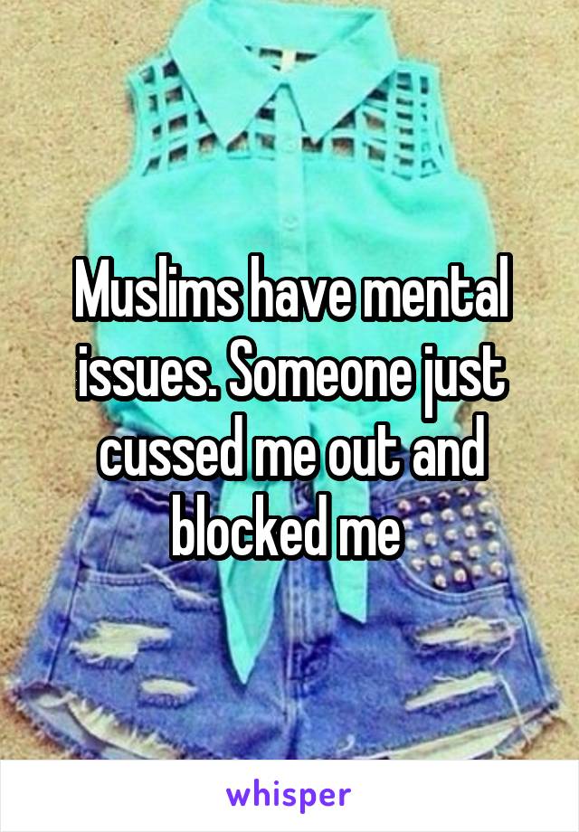 Muslims have mental issues. Someone just cussed me out and blocked me 
