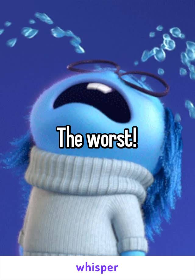 The worst! 