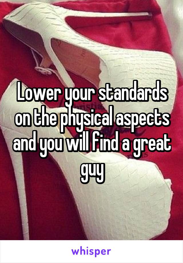 Lower your standards on the physical aspects and you will find a great guy