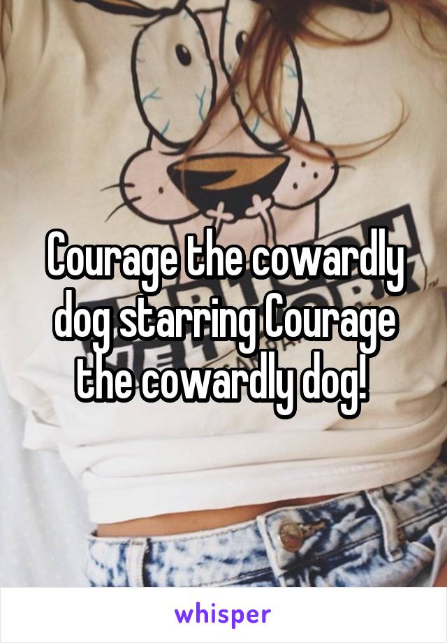 Courage the cowardly dog starring Courage the cowardly dog! 