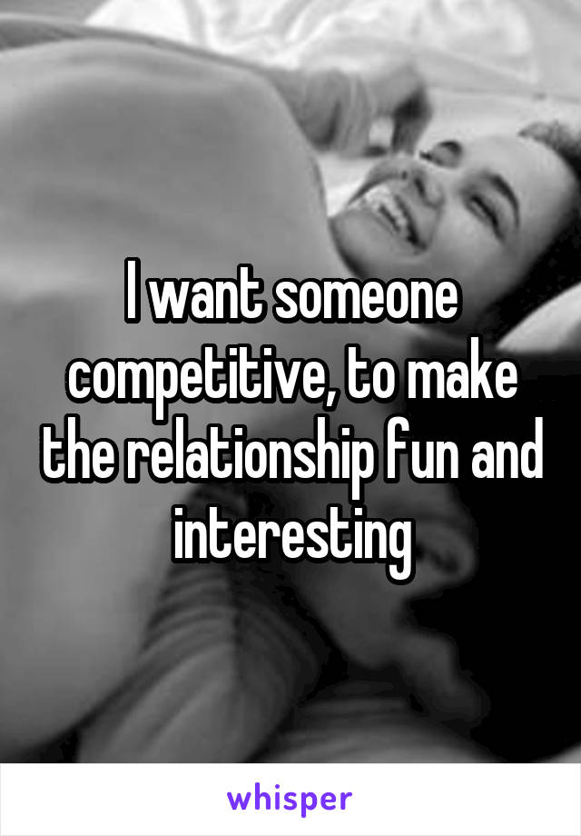 I want someone competitive, to make the relationship fun and interesting