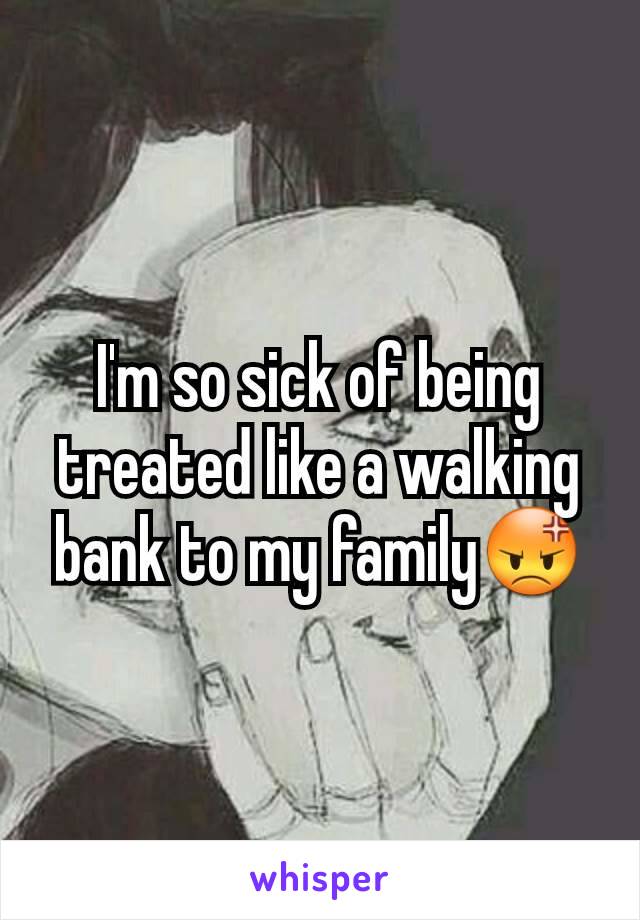I'm so sick of being treated like a walking bank to my family😡