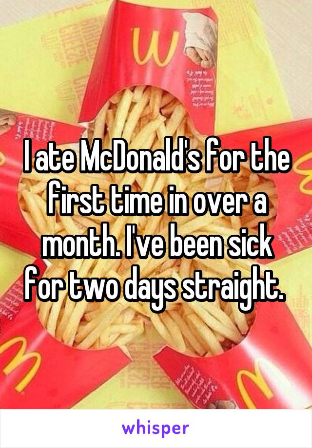 I ate McDonald's for the first time in over a month. I've been sick for two days straight. 