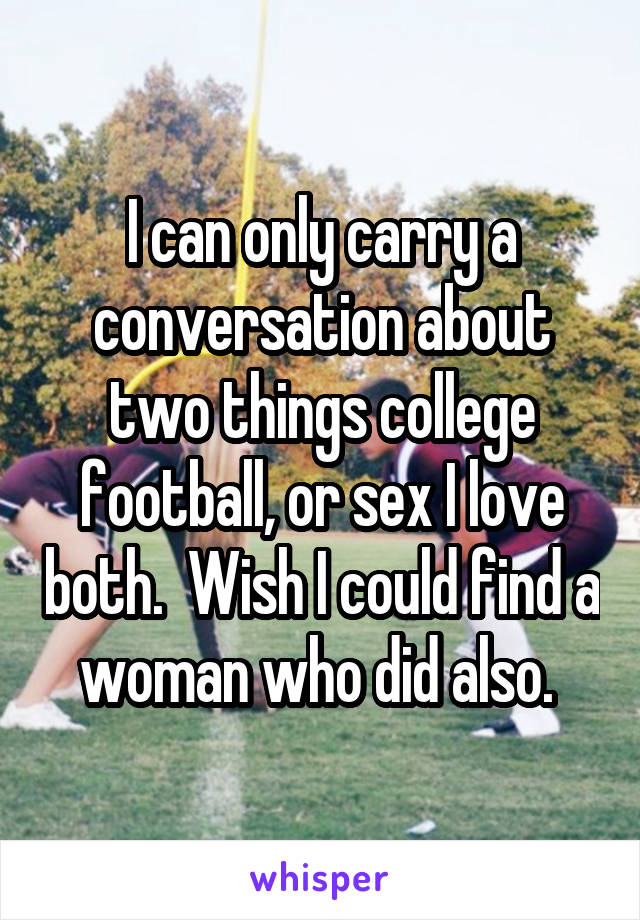 I can only carry a conversation about two things college football, or sex I love both.  Wish I could find a woman who did also. 