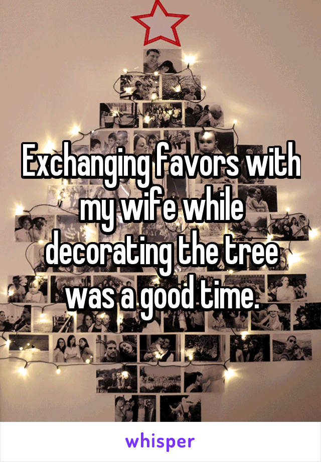 Exchanging favors with my wife while decorating the tree was a good time.