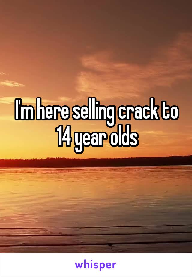 I'm here selling crack to 14 year olds
