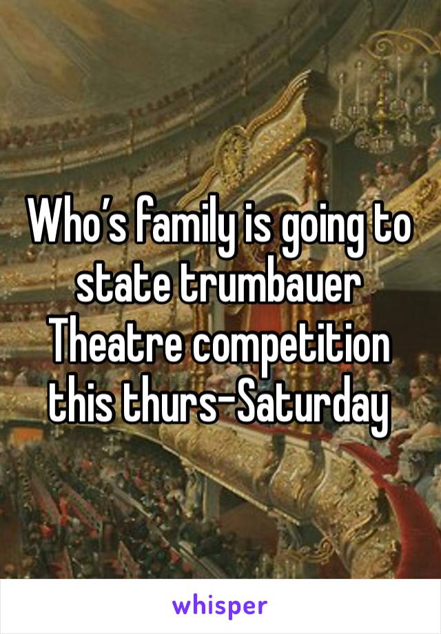 Who’s family is going to state trumbauer Theatre competition this thurs-Saturday 
