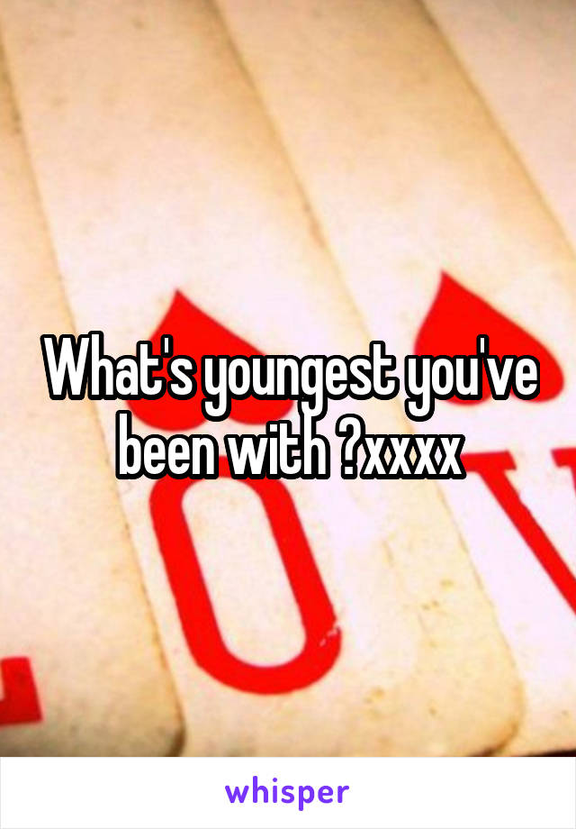 What's youngest you've been with ?xxxx