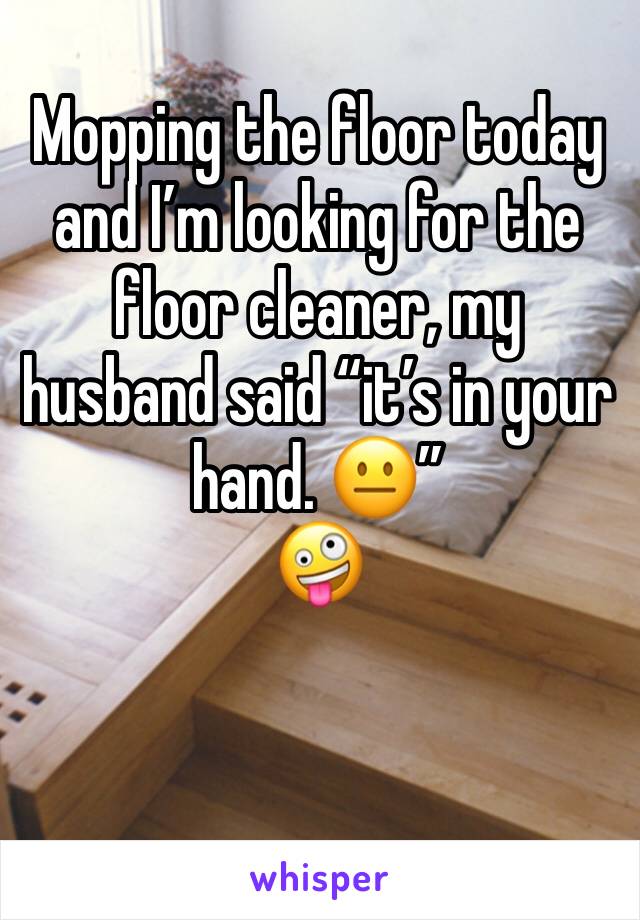 Mopping the floor today and I’m looking for the floor cleaner, my husband said “it’s in your hand. 😐”
🤪
