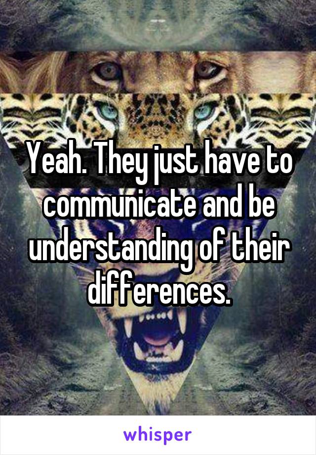 Yeah. They just have to communicate and be understanding of their differences.