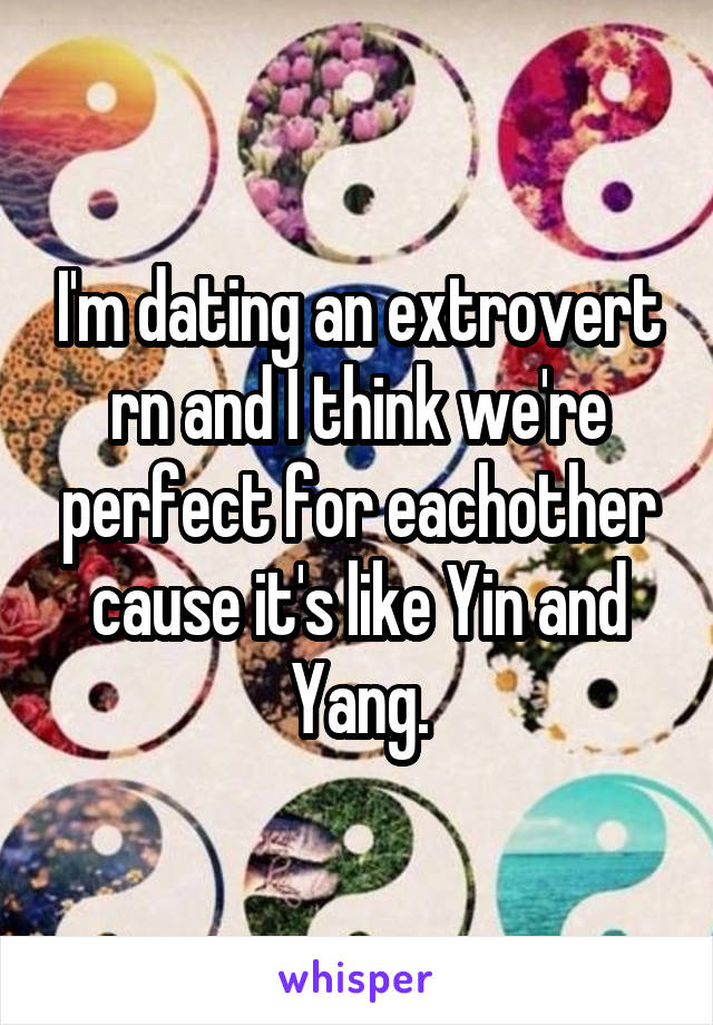 I'm dating an extrovert rn and I think we're perfect for eachother cause it's like Yin and Yang.