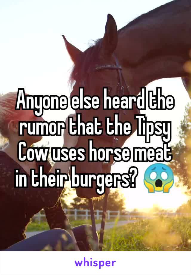 Anyone else heard the rumor that the Tipsy Cow uses horse meat in their burgers? 😱