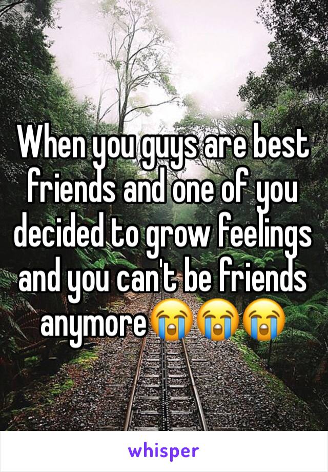 When you guys are best friends and one of you decided to grow feelings and you can't be friends anymore😭😭😭