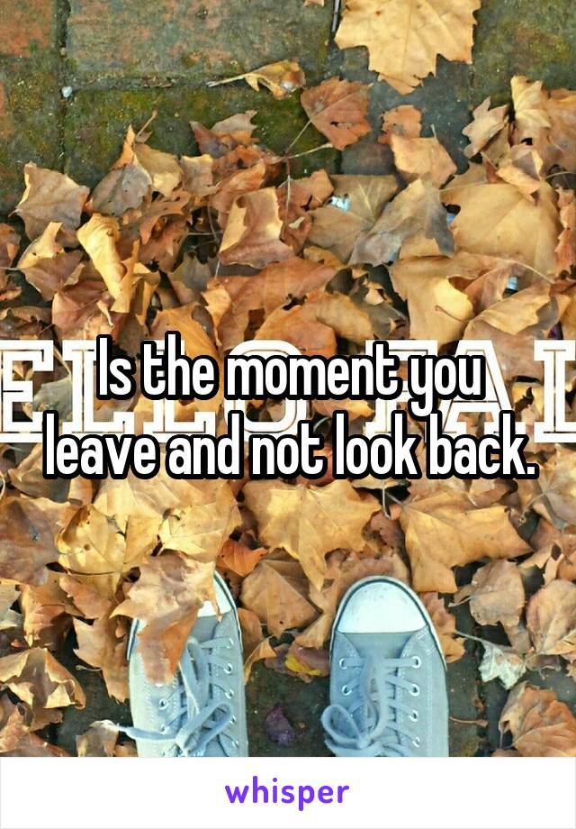Is the moment you leave and not look back.