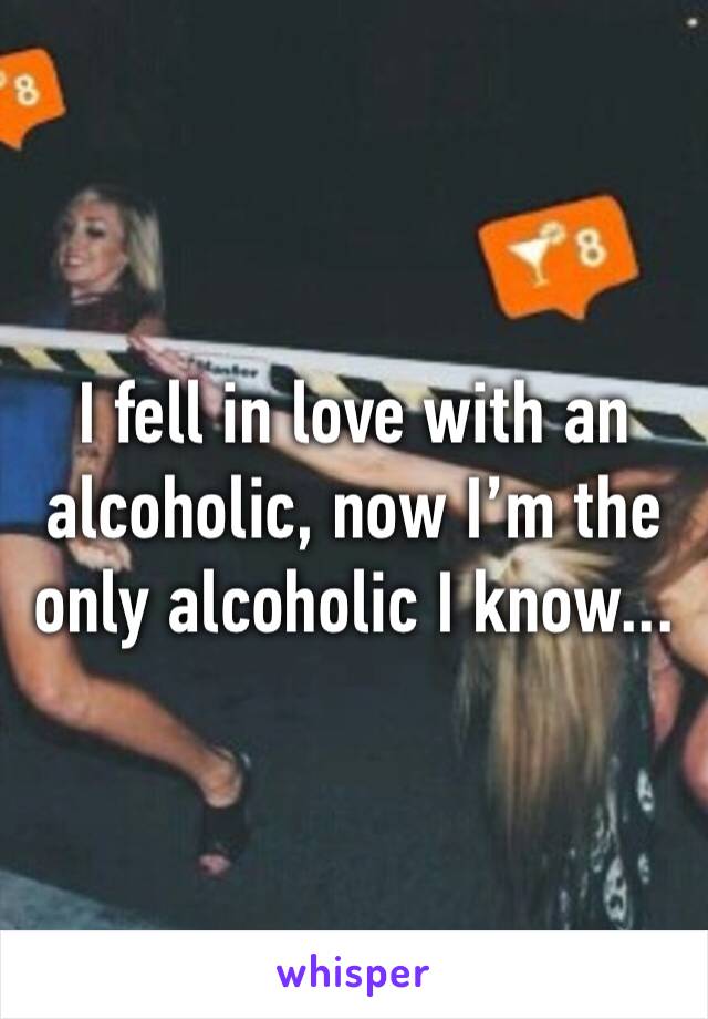 I fell in love with an alcoholic, now I’m the only alcoholic I know...