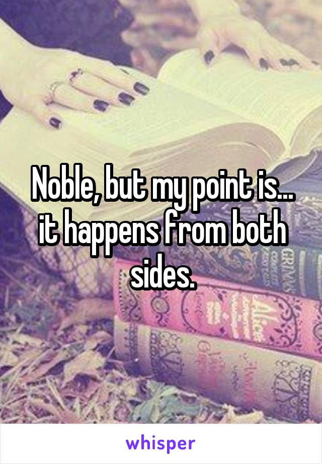 Noble, but my point is... it happens from both sides.