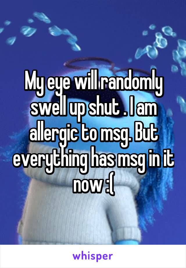 My eye will randomly swell up shut . I am allergic to msg. But everything has msg in it now :(