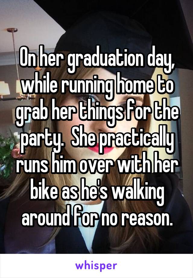 On her graduation day, while running home to grab her things for the party.  She practically runs him over with her bike as he's walking around for no reason.