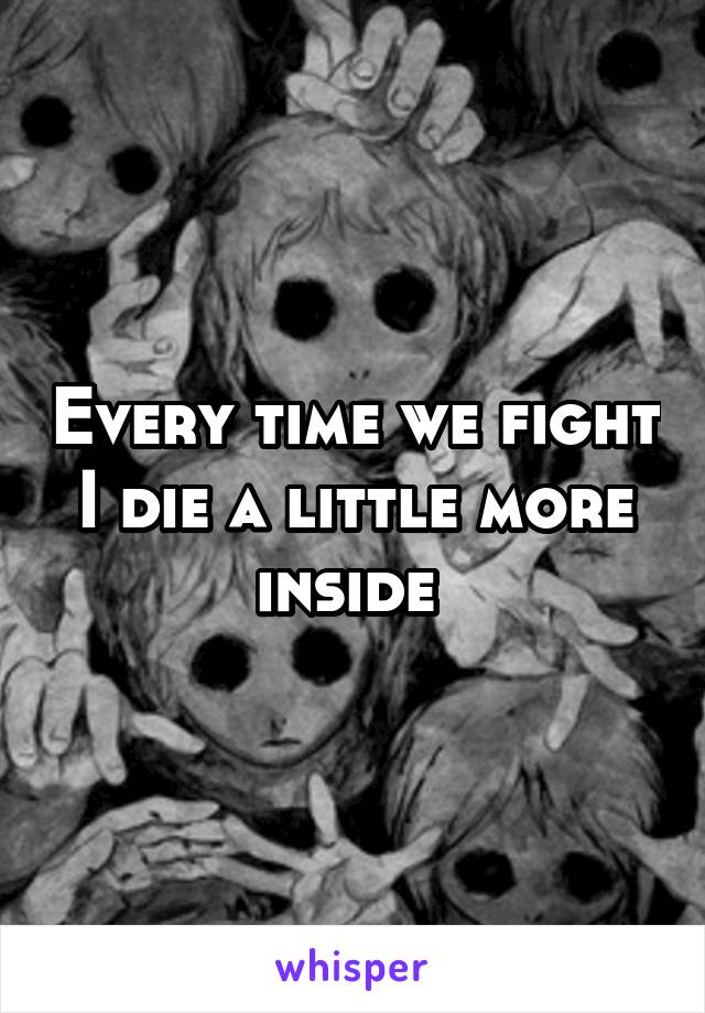 Every time we fight I die a little more inside 