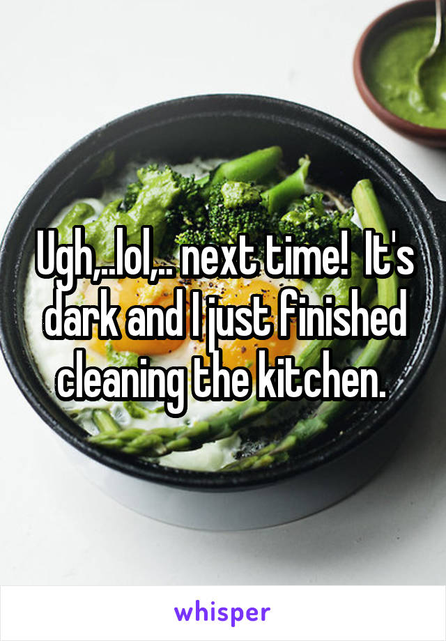Ugh,..lol,.. next time!  It's dark and I just finished cleaning the kitchen. 