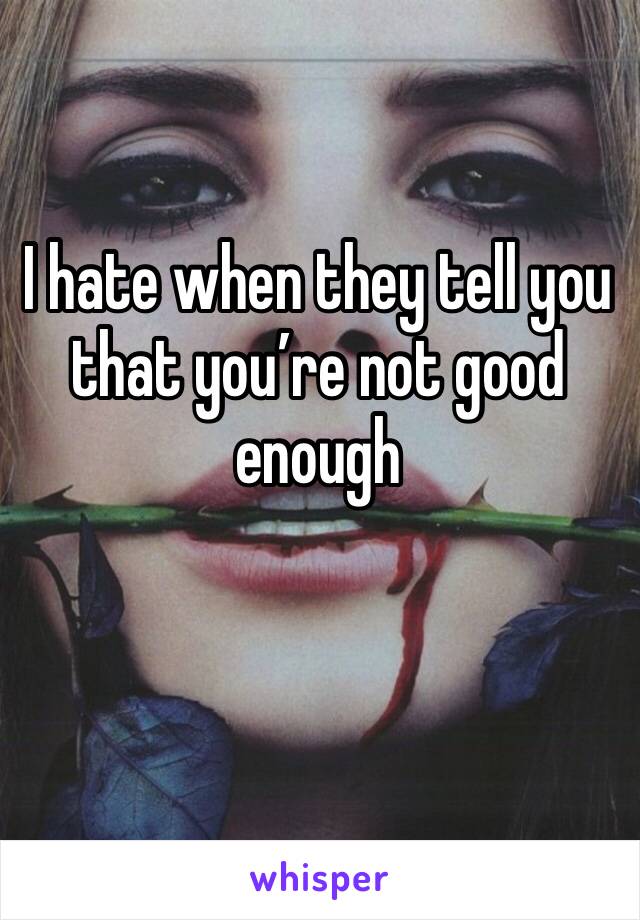 I hate when they tell you that you’re not good enough 