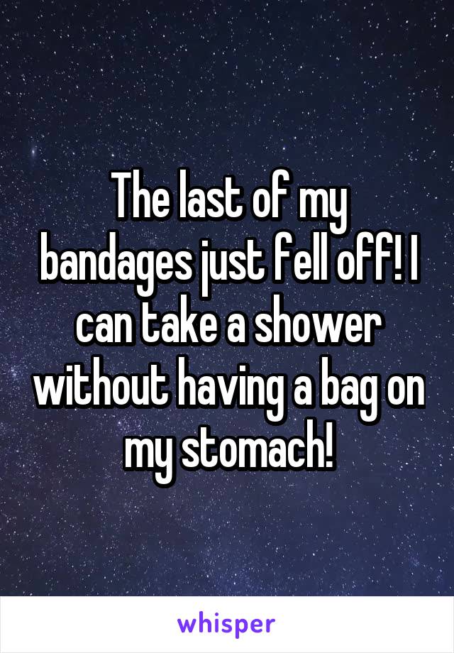 The last of my bandages just fell off! I can take a shower without having a bag on my stomach!