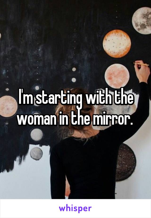 I'm starting with the woman in the mirror. 